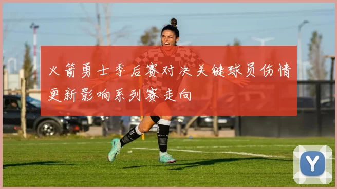 火箭勇士季后赛对决关键球员伤情更新影响系列赛走向