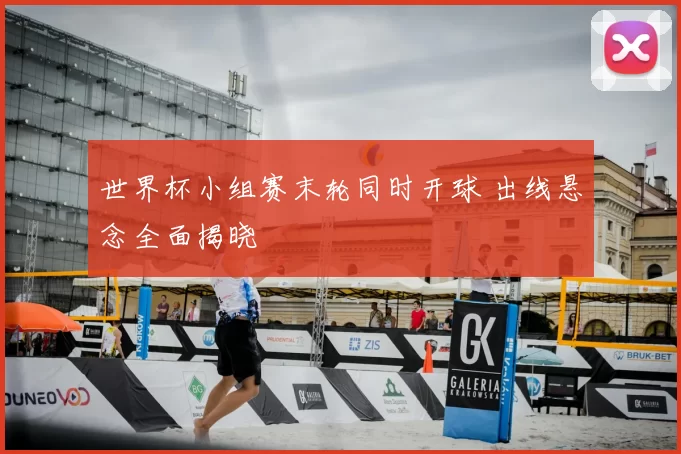 世界杯小组赛末轮同时开球 出线悬念全面揭晓