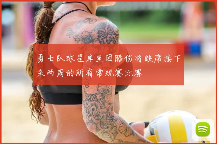 勇士队球星库里因膝伤将缺席接下来两周的所有常规赛比赛