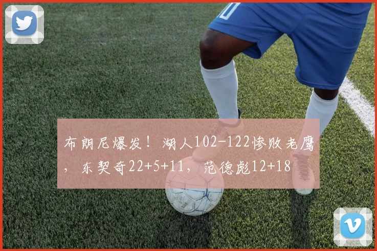 布朗尼爆发！湖人102-122惨败老鹰，东契奇22+5+11，范德彪12+18