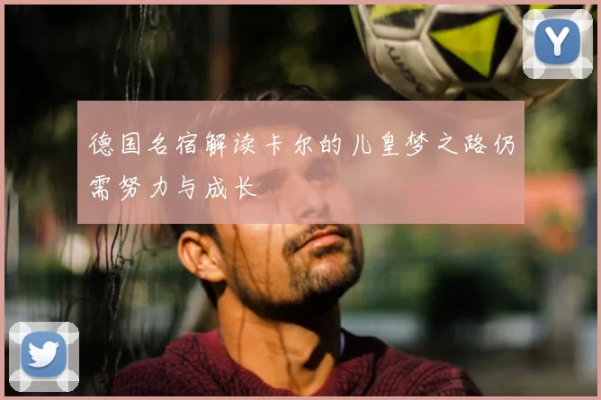 德国名宿解读卡尔的儿皇梦之路仍需努力与成长