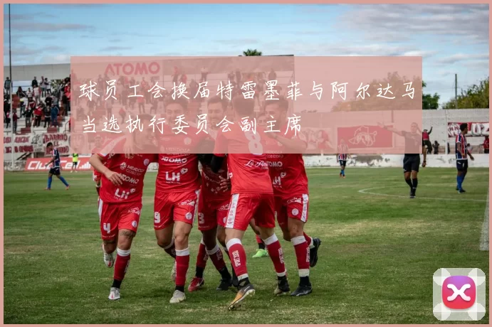 球员工会换届特雷墨菲与阿尔达马当选执行委员会副主席