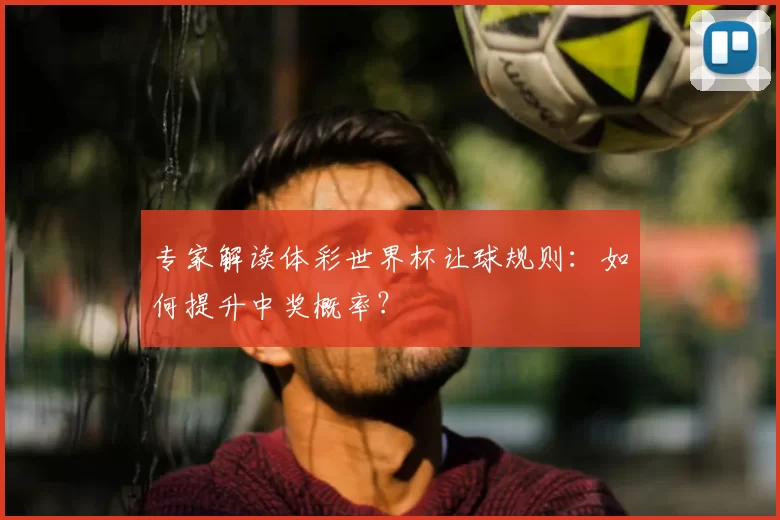 专家解读体彩世界杯让球规则：如何提升中奖概率？