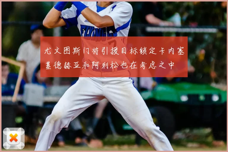 尤文图斯门将引援目标锁定卡内塞基德赫亚和阿利松也在考虑之中