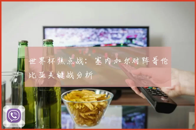 世界杯焦点战：塞内加尔对阵哥伦比亚关键战分析