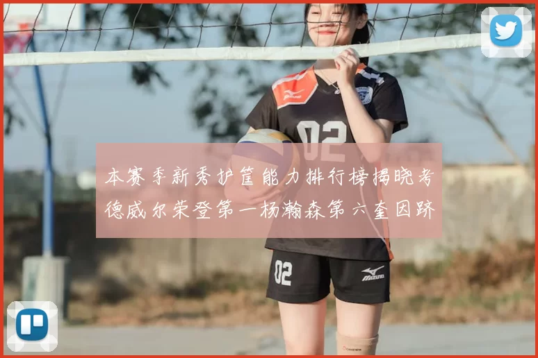 本赛季新秀护筐能力排行榜揭晓考德威尔荣登第一杨瀚森第六奎因跻身前十