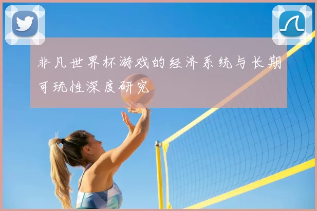 非凡世界杯游戏的经济系统与长期可玩性深度研究
