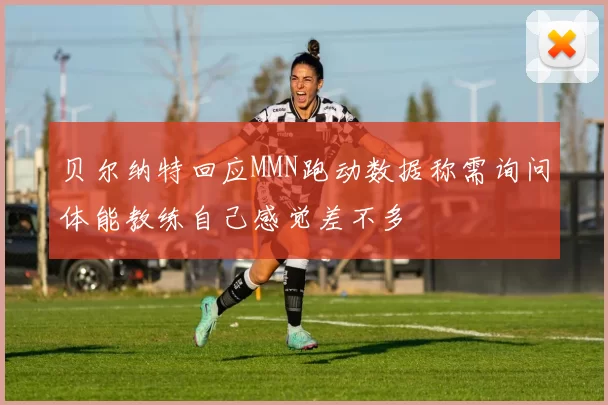 贝尔纳特回应MMN跑动数据称需询问体能教练自己感觉差不多