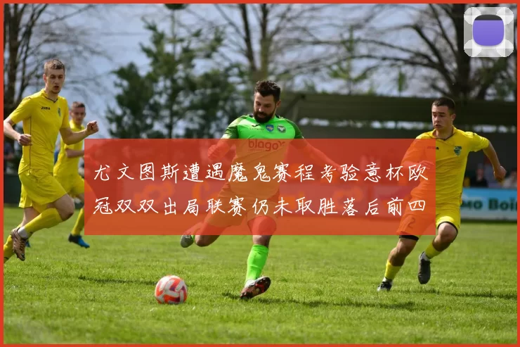 尤文图斯遭遇魔鬼赛程考验意杯欧冠双双出局联赛仍未取胜落后前四四分