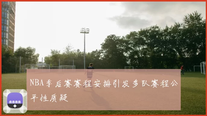 NBA季后赛赛程安排引发多队赛程公平性质疑