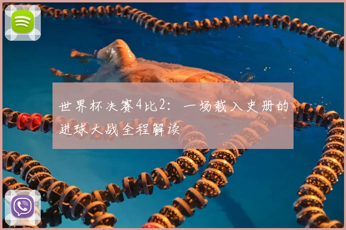 世界杯决赛4比2：一场载入史册的进球大战全程解读