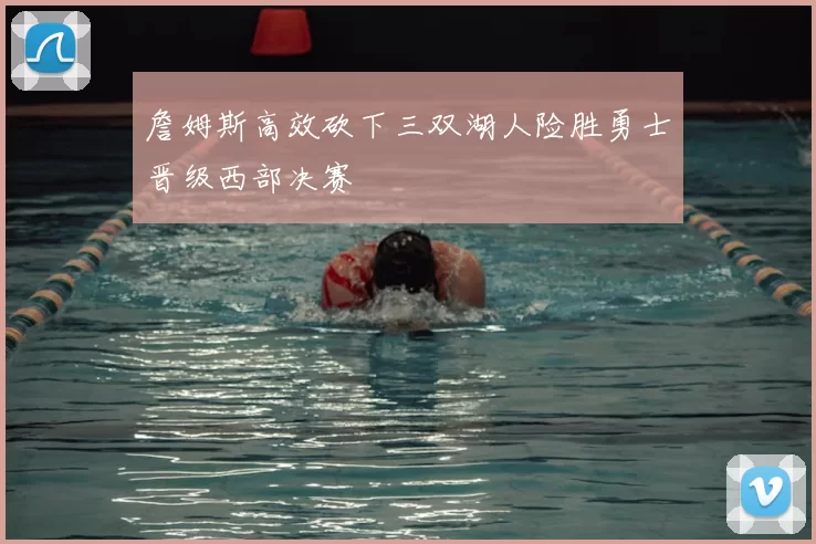 詹姆斯高效砍下三双湖人险胜勇士晋级西部决赛