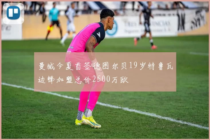 曼城今夏首签德图尔贝19岁特鲁瓦边锋加盟总价2500万欧