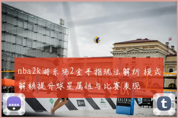 nba2k游乐场2金手指玩法解析 模式解锁提升球星属性与比赛表现