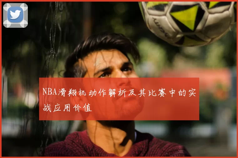 NBA滑翔机动作解析及其比赛中的实战应用价值