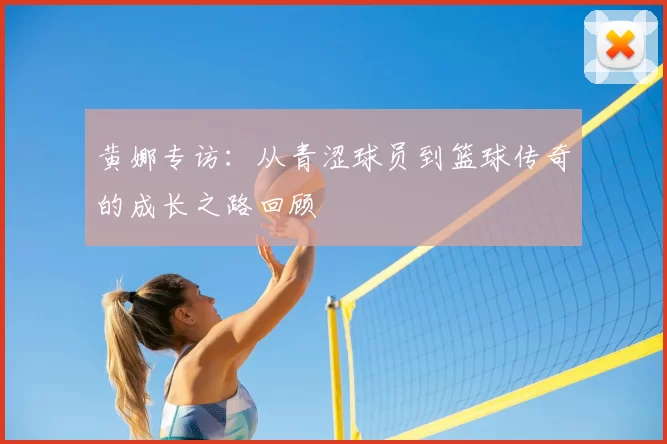 黄娜专访：从青涩球员到篮球传奇的成长之路回顾