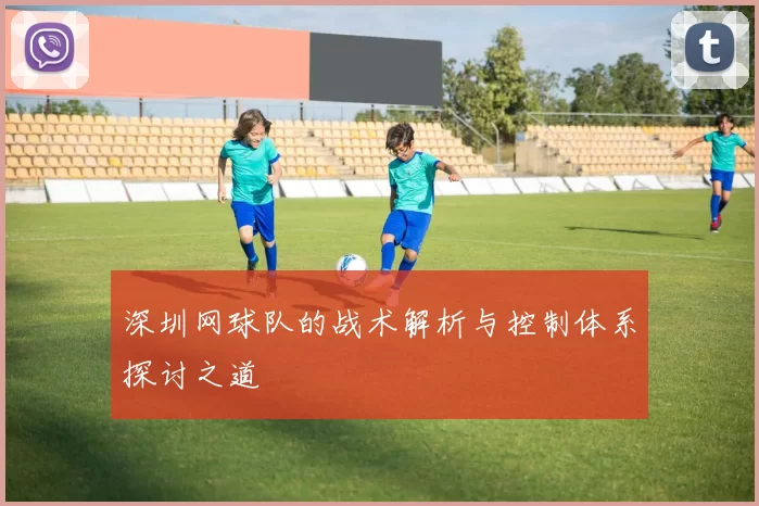 深圳网球队的战术解析与控制体系探讨之道