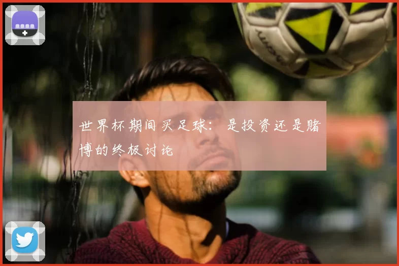 世界杯期间买足球：是投资还是赌博的终极讨论