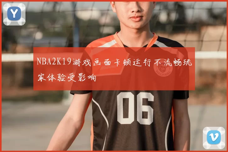NBA2K19游戏画面卡顿运行不流畅玩家体验受影响