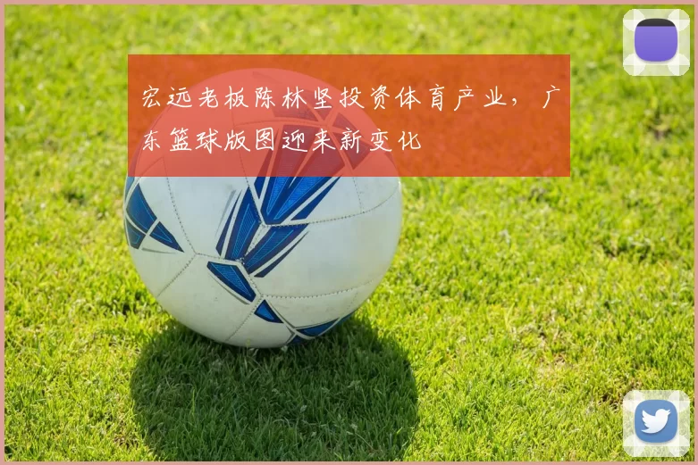 宏远老板陈林坚投资体育产业，广东篮球版图迎来新变化