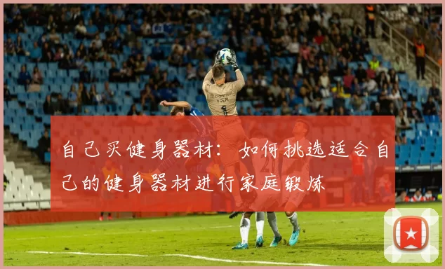 自己买健身器材：如何挑选适合自己的健身器材进行家庭锻炼