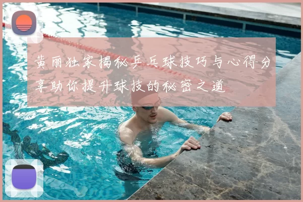 黄丽独家揭秘乒乓球技巧与心得分享助你提升球技的秘密之道