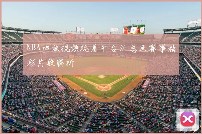 NBA回放视频观看平台汇总及赛事精彩片段解析