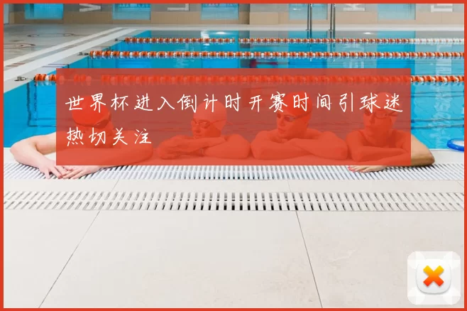 世界杯进入倒计时开赛时间引球迷热切关注
