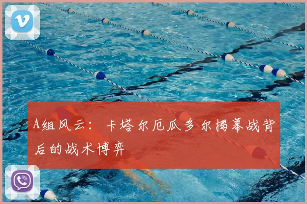 A组风云：卡塔尔厄瓜多尔揭幕战背后的战术博弈
