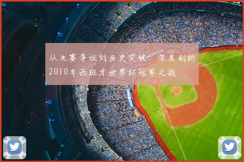 从决赛争议到历史突破:深度剖析2010年西班牙世界杯冠军之战