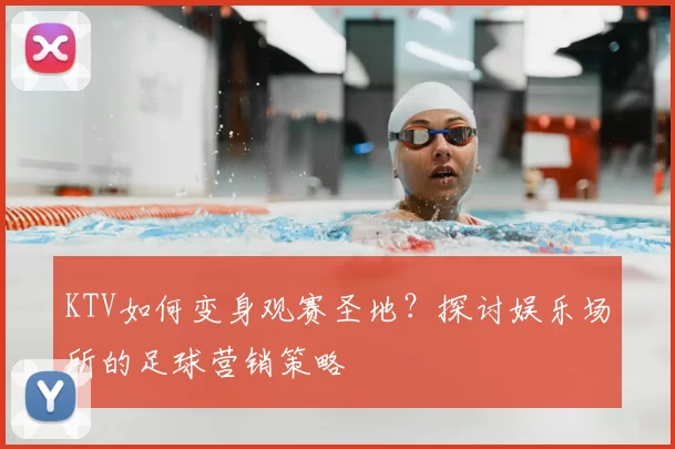 KTV如何变身观赛圣地？探讨娱乐场所的足球营销策略