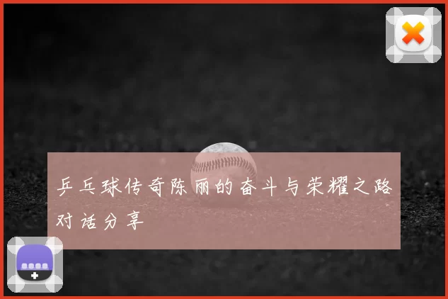 乒乓球传奇陈丽的奋斗与荣耀之路对话分享