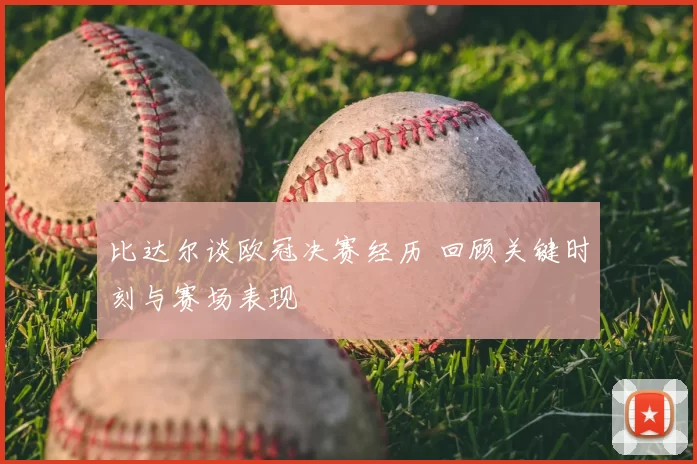 比达尔谈欧冠决赛经历 回顾关键时刻与赛场表现