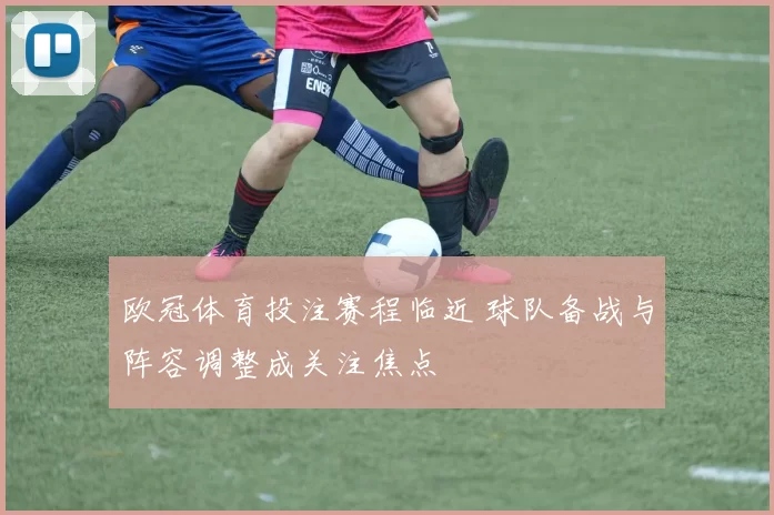 欧冠体育投注赛程临近 球队备战与阵容调整成关注焦点