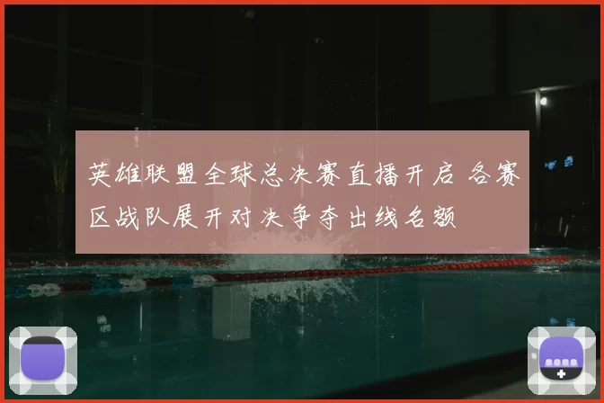 英雄联盟全球总决赛直播开启 各赛区战队展开对决争夺出线名额