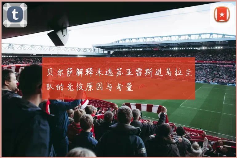 贝尔萨解释未选苏亚雷斯进乌拉圭队的竞技原因与考量