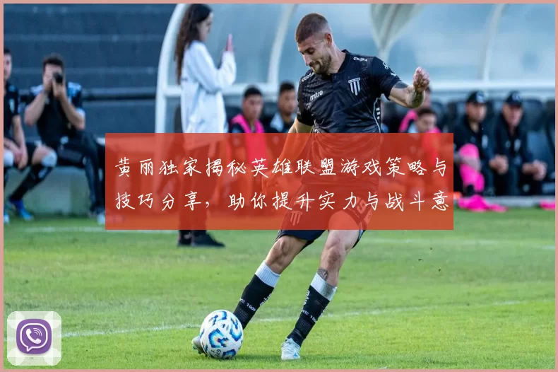 黄丽独家揭秘英雄联盟游戏策略与技巧分享，助你提升实力与战斗意识