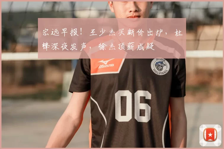 宏远早报！王少杰买断价出炉，杜锋深夜发声，徐杰顶薪成疑