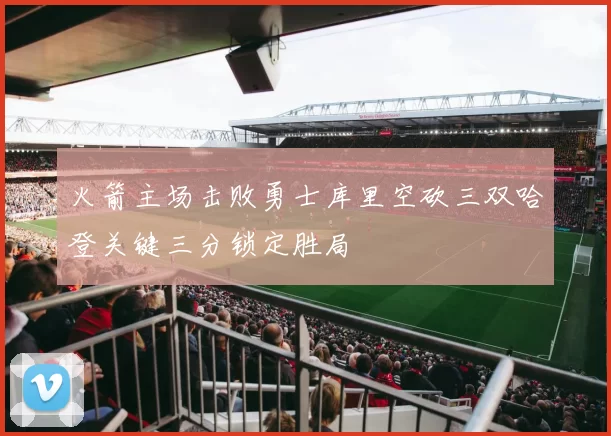 火箭主场击败勇士库里空砍三双哈登关键三分锁定胜局