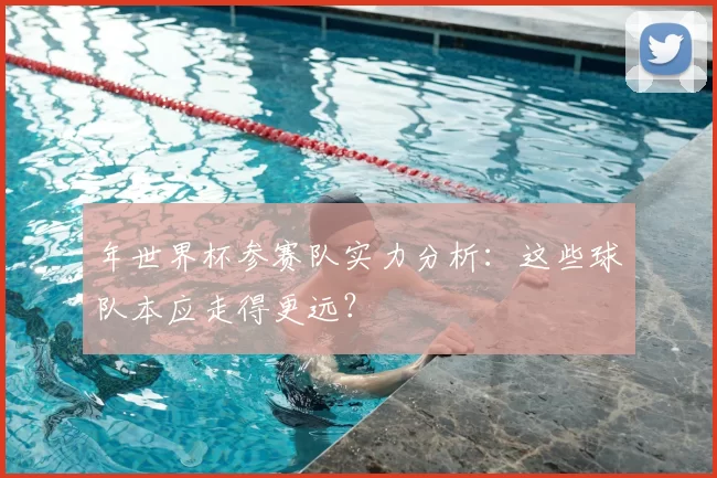 年世界杯参赛队实力分析：这些球队本应走得更远？