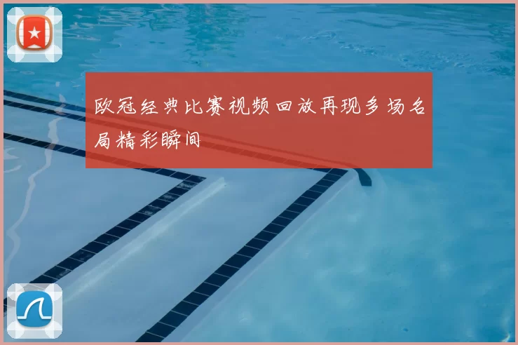 欧冠经典比赛视频回放再现多场名局精彩瞬间