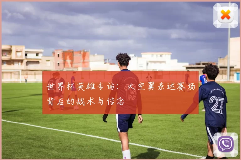 世界杯英雄专访：大空翼亲述赛场背后的战术与信念
