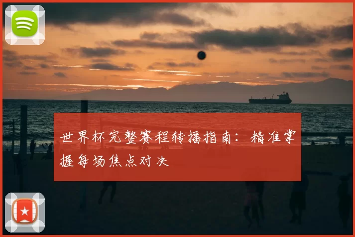 世界杯完整赛程转播指南:精准掌握每场焦点对决