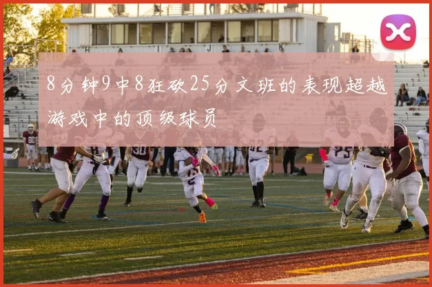 8分钟9中8狂砍25分文班的表现超越游戏中的顶级球员