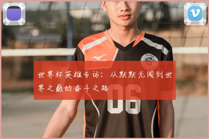 世界杯英雄专访:从默默无闻到世界之巅的奋斗之路
