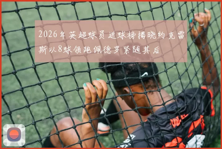 2026年英超球员进球榜揭晓约克雷斯以8球领跑佩德罗紧随其后