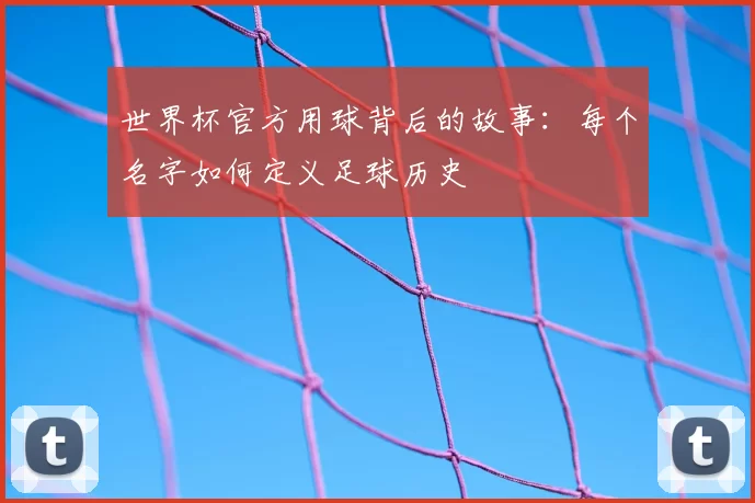 世界杯官方用球背后的故事：每个名字如何定义足球历史