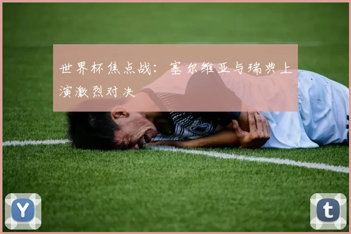 世界杯焦点战:塞尔维亚与瑞典上演激烈对决