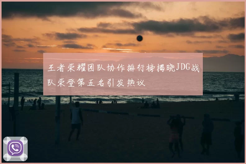 王者荣耀团队协作排行榜揭晓JDG战队荣登第五名引发热议