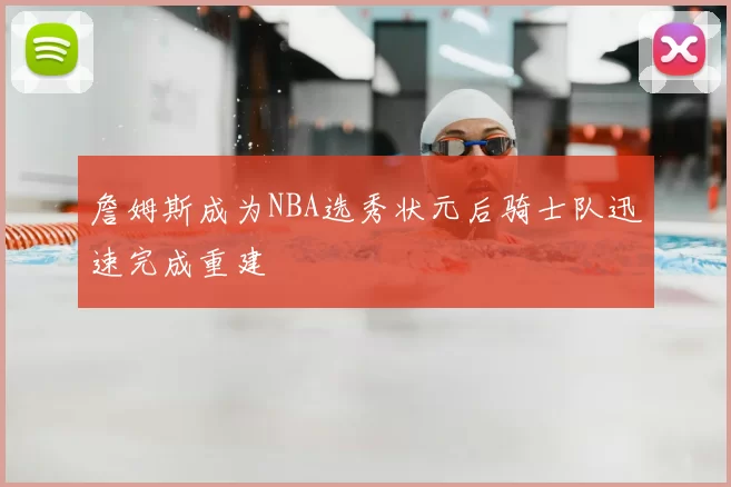 詹姆斯成为NBA选秀状元后骑士队迅速完成重建